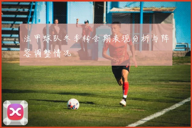 法甲球队冬季转会期表现分析与阵容调整情况