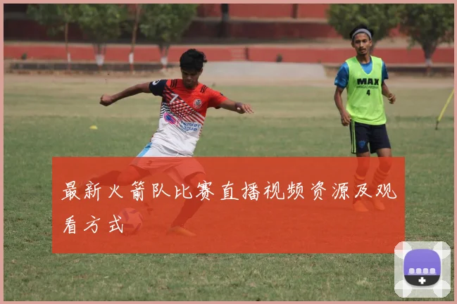 最新火箭队比赛直播视频资源及观看方式