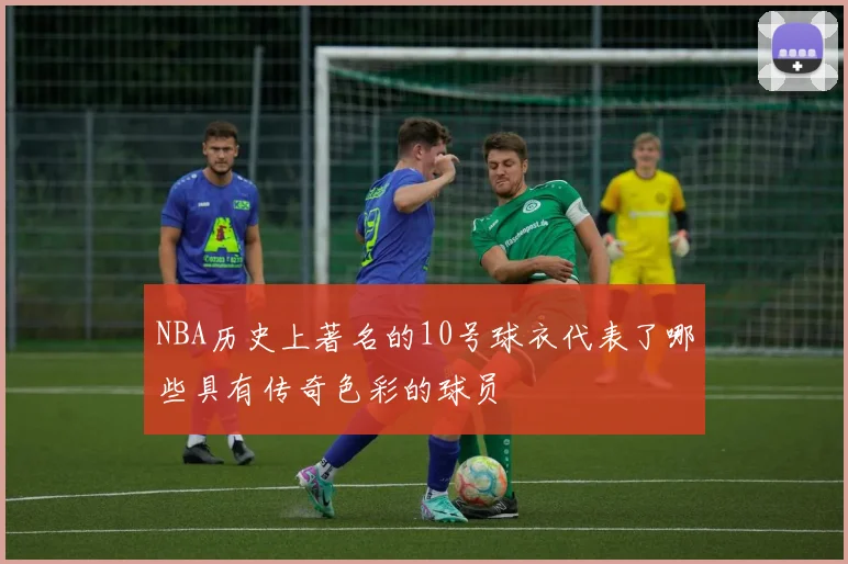 NBA历史上著名的10号球衣代表了哪些具有传奇色彩的球员