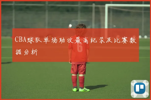 CBA球队单场助攻最高纪录及比赛数据分析