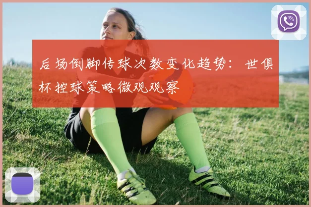 后场倒脚传球次数变化趋势：世俱杯控球策略微观观察