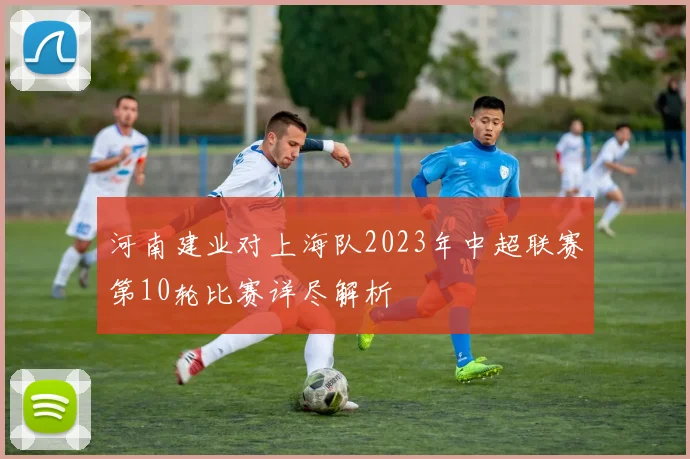 河南建业对上海队2023年中超联赛第10轮比赛详尽解析