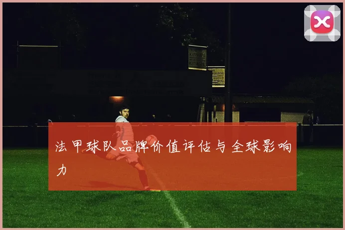 法甲球队品牌价值评估与全球影响力