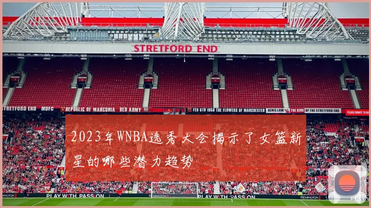 2023年WNBA选秀大会揭示了女篮新星的哪些潜力趋势