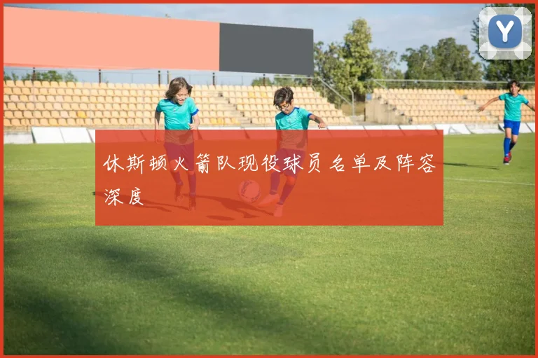 休斯顿火箭队现役球员名单及阵容深度