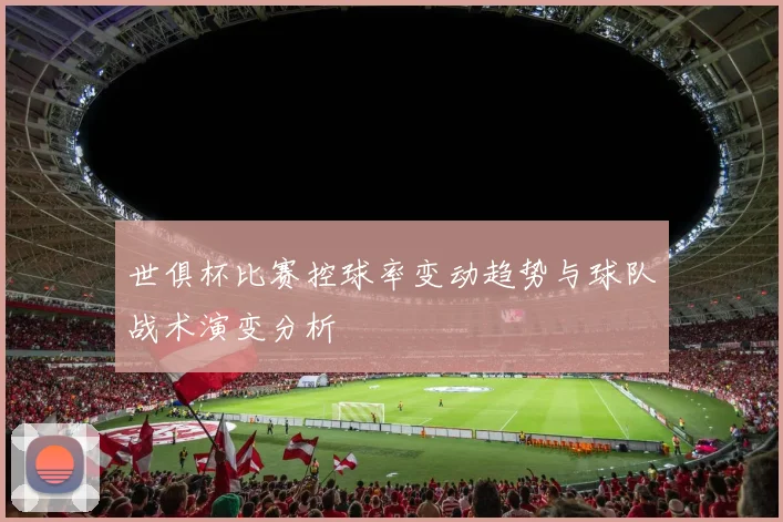 世俱杯比赛控球率变动趋势与球队战术演变分析