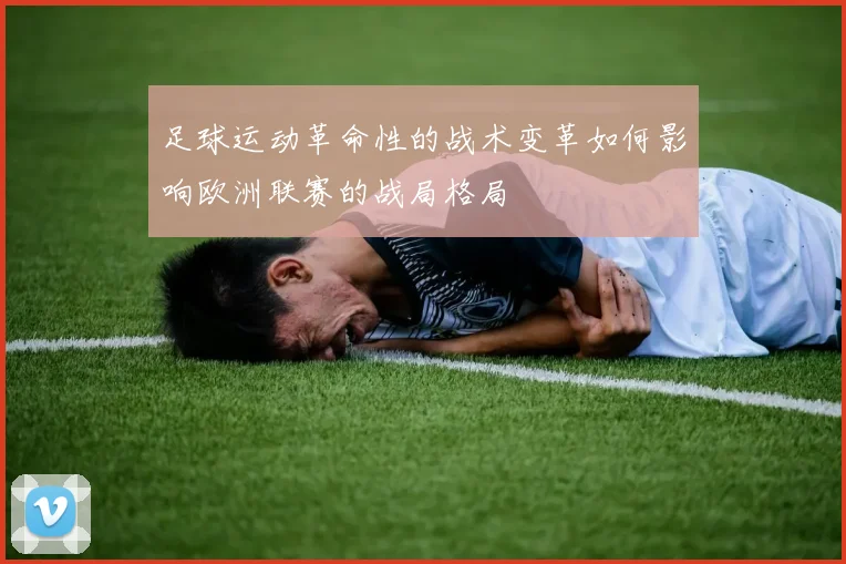 足球运动革命性的战术变革如何影响欧洲联赛的战局格局