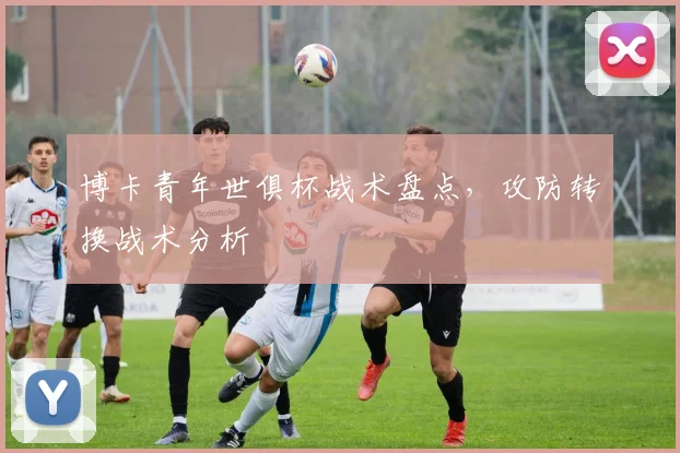 博卡青年世俱杯战术盘点，攻防转换战术分析