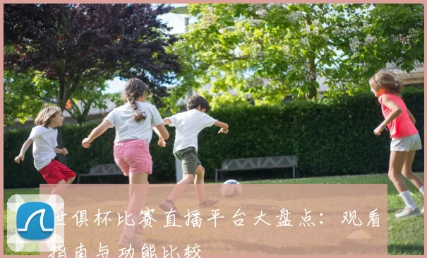世俱杯比赛直播平台大盘点：观看指南与功能比较