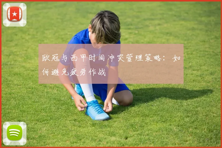 欧冠与西甲时间冲突管理策略：如何避免疲劳作战