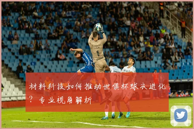 材料科技如何推动世俱杯球衣进化？专业视角解析