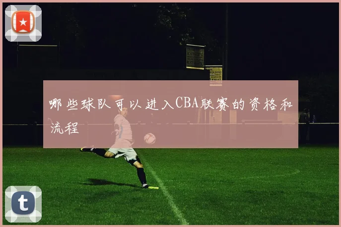 哪些球队可以进入CBA联赛的资格和流程