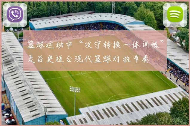 篮球运动中“攻守转换一体训练”是否更适合现代篮球对抗节奏